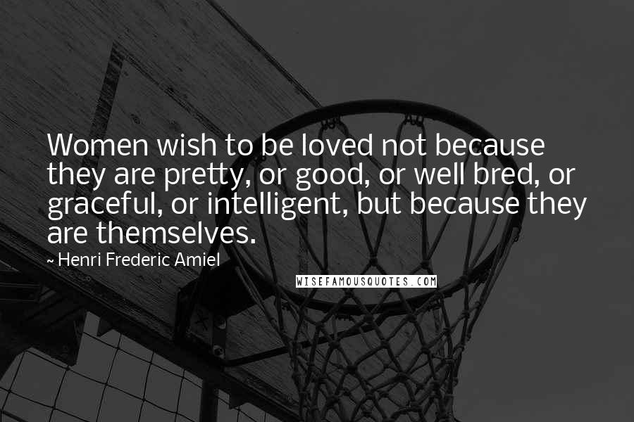 Henri Frederic Amiel Quotes: Women wish to be loved not because they are pretty, or good, or well bred, or graceful, or intelligent, but because they are themselves.