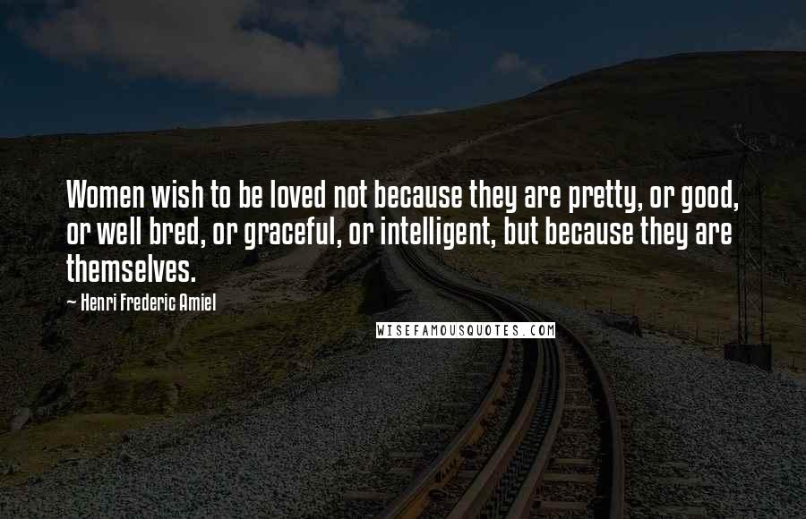 Henri Frederic Amiel Quotes: Women wish to be loved not because they are pretty, or good, or well bred, or graceful, or intelligent, but because they are themselves.