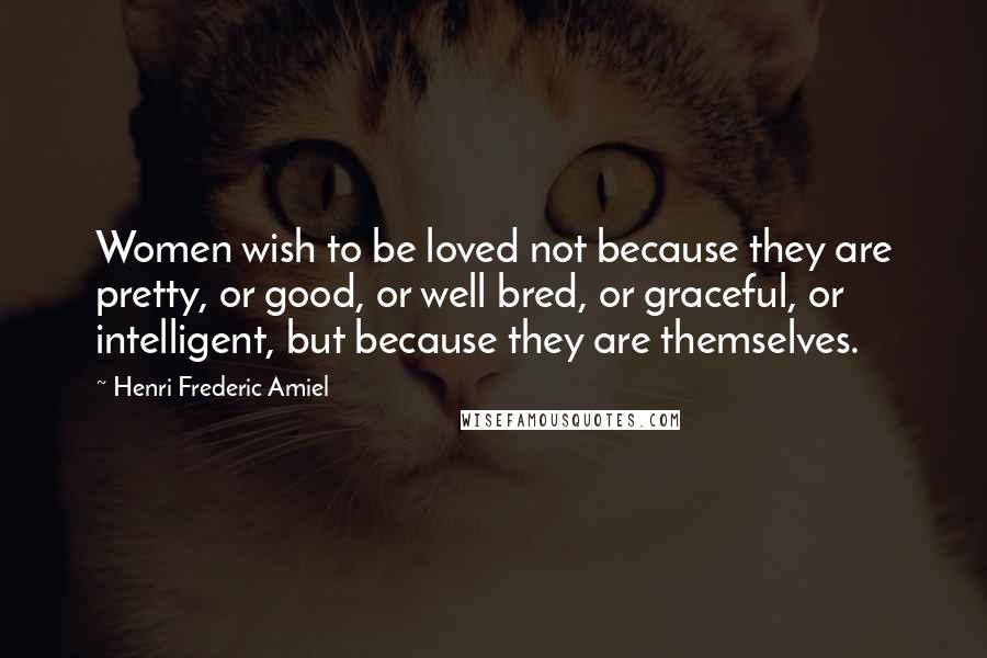 Henri Frederic Amiel Quotes: Women wish to be loved not because they are pretty, or good, or well bred, or graceful, or intelligent, but because they are themselves.