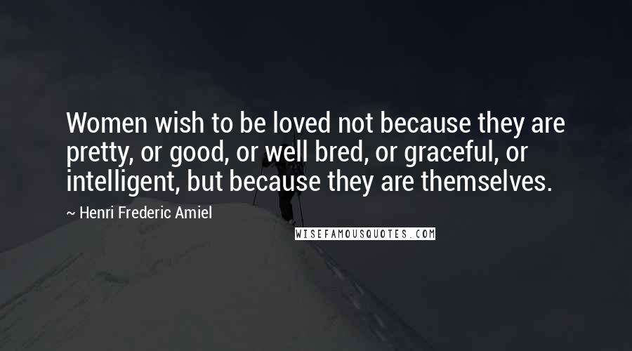 Henri Frederic Amiel Quotes: Women wish to be loved not because they are pretty, or good, or well bred, or graceful, or intelligent, but because they are themselves.