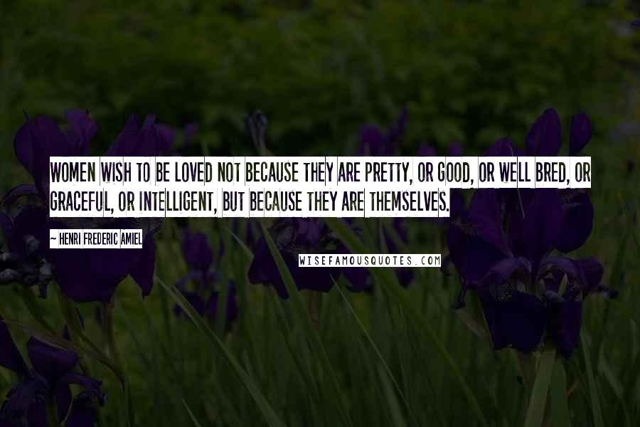 Henri Frederic Amiel Quotes: Women wish to be loved not because they are pretty, or good, or well bred, or graceful, or intelligent, but because they are themselves.