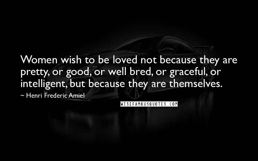 Henri Frederic Amiel Quotes: Women wish to be loved not because they are pretty, or good, or well bred, or graceful, or intelligent, but because they are themselves.