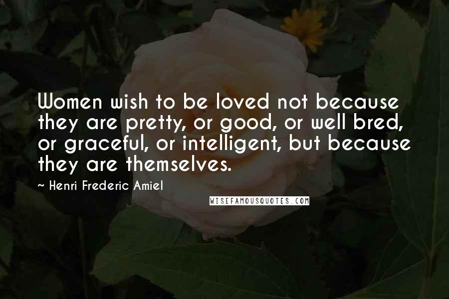 Henri Frederic Amiel Quotes: Women wish to be loved not because they are pretty, or good, or well bred, or graceful, or intelligent, but because they are themselves.