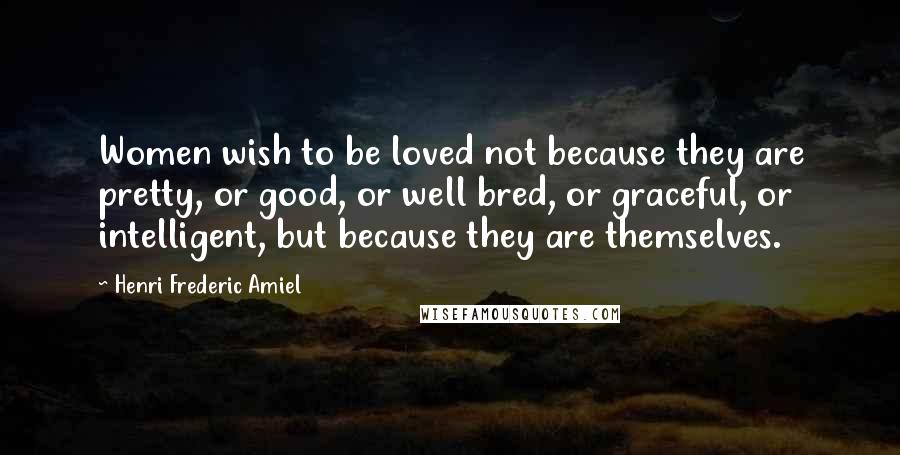 Henri Frederic Amiel Quotes: Women wish to be loved not because they are pretty, or good, or well bred, or graceful, or intelligent, but because they are themselves.