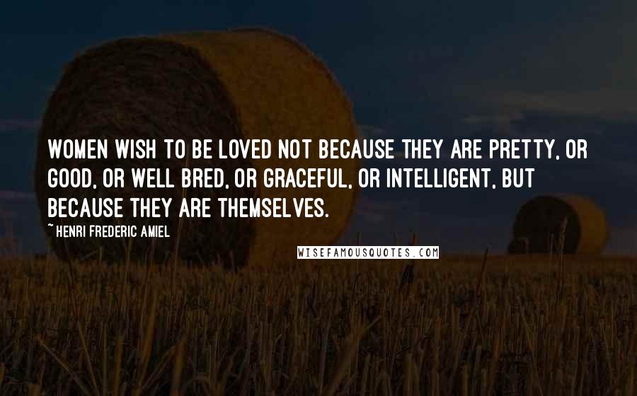 Henri Frederic Amiel Quotes: Women wish to be loved not because they are pretty, or good, or well bred, or graceful, or intelligent, but because they are themselves.