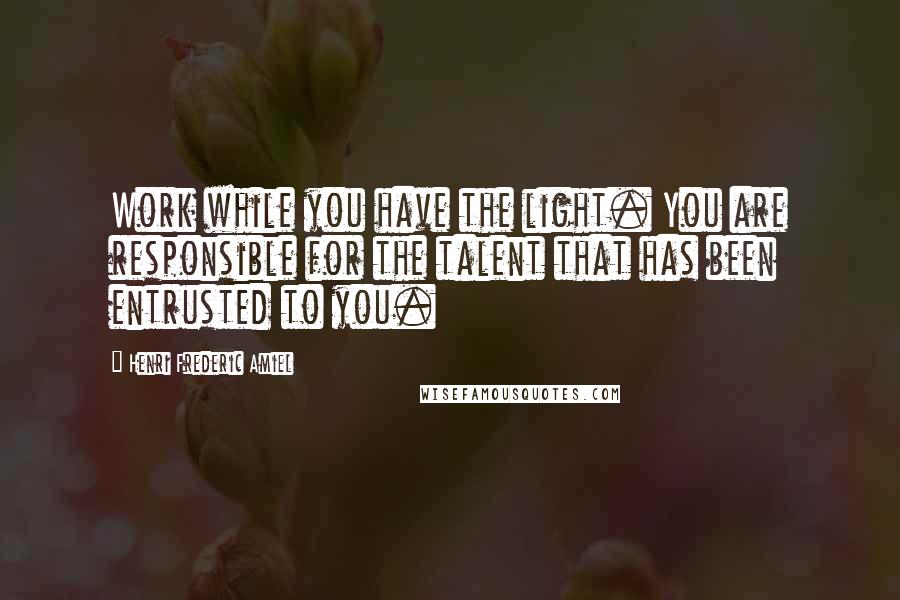 Henri Frederic Amiel Quotes: Work while you have the light. You are responsible for the talent that has been entrusted to you.