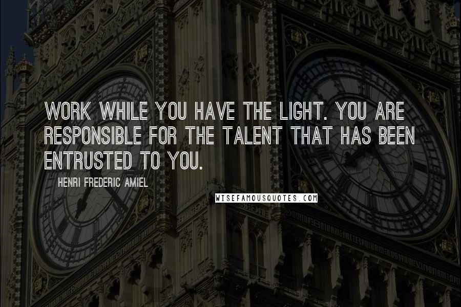 Henri Frederic Amiel Quotes: Work while you have the light. You are responsible for the talent that has been entrusted to you.