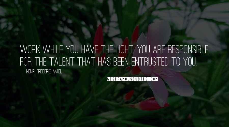Henri Frederic Amiel Quotes: Work while you have the light. You are responsible for the talent that has been entrusted to you.