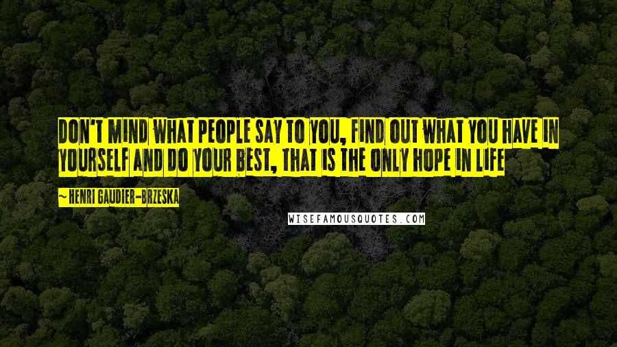 Henri Gaudier-Brzeska Quotes: Don't mind what people say to you, find out what you have in yourself and do your best, that is the only hope in life