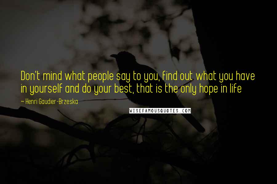 Henri Gaudier-Brzeska Quotes: Don't mind what people say to you, find out what you have in yourself and do your best, that is the only hope in life