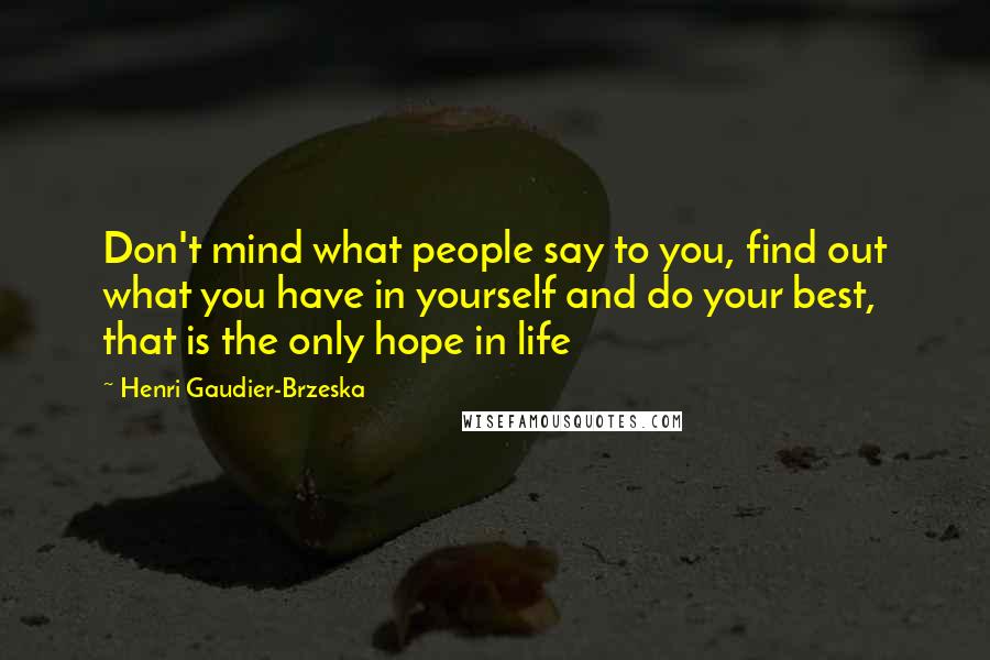 Henri Gaudier-Brzeska Quotes: Don't mind what people say to you, find out what you have in yourself and do your best, that is the only hope in life