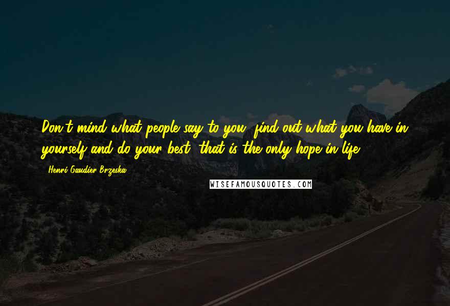 Henri Gaudier-Brzeska Quotes: Don't mind what people say to you, find out what you have in yourself and do your best, that is the only hope in life