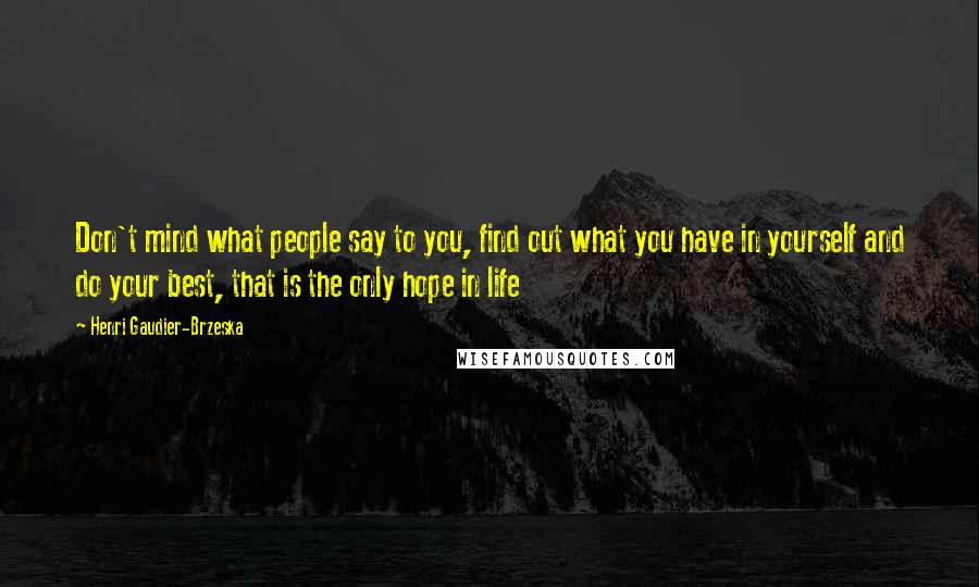 Henri Gaudier-Brzeska Quotes: Don't mind what people say to you, find out what you have in yourself and do your best, that is the only hope in life