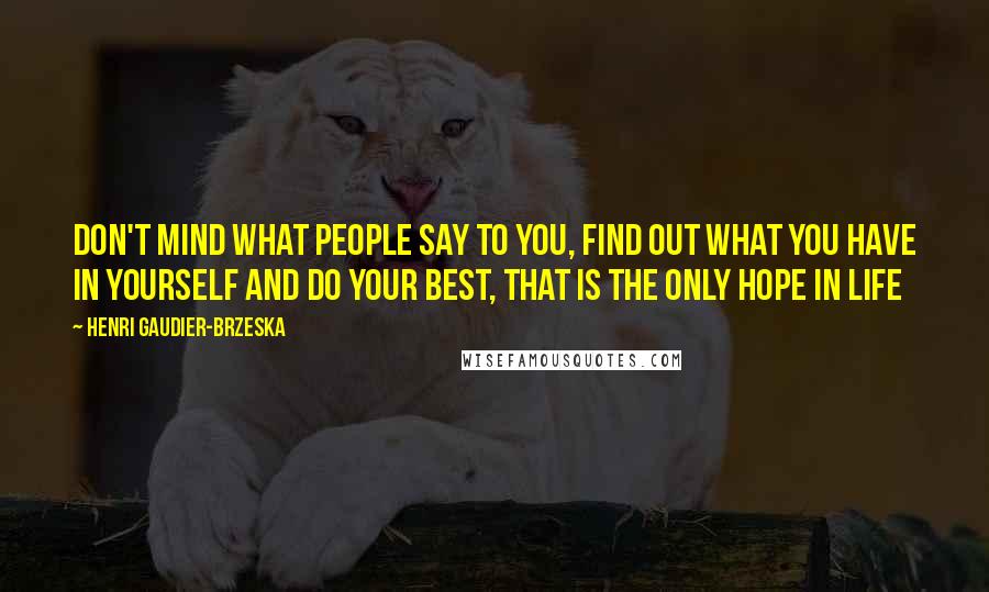 Henri Gaudier-Brzeska Quotes: Don't mind what people say to you, find out what you have in yourself and do your best, that is the only hope in life