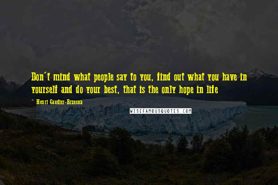 Henri Gaudier-Brzeska Quotes: Don't mind what people say to you, find out what you have in yourself and do your best, that is the only hope in life