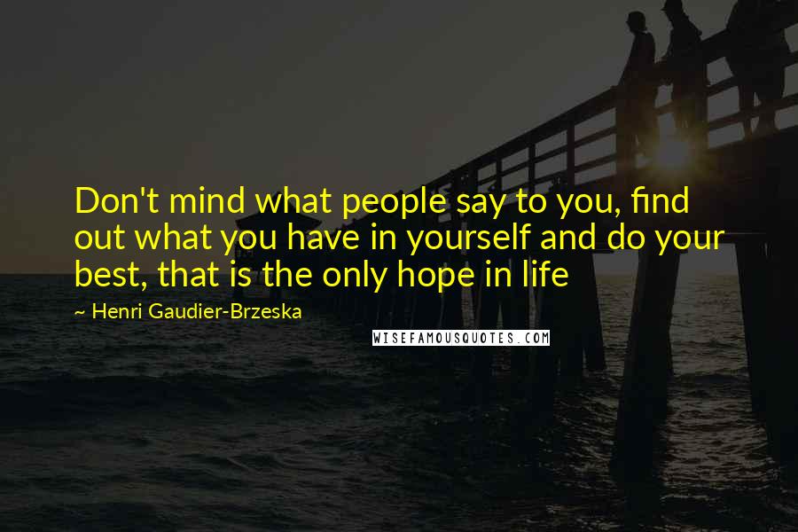Henri Gaudier-Brzeska Quotes: Don't mind what people say to you, find out what you have in yourself and do your best, that is the only hope in life