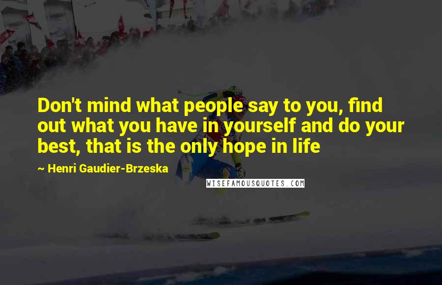 Henri Gaudier-Brzeska Quotes: Don't mind what people say to you, find out what you have in yourself and do your best, that is the only hope in life
