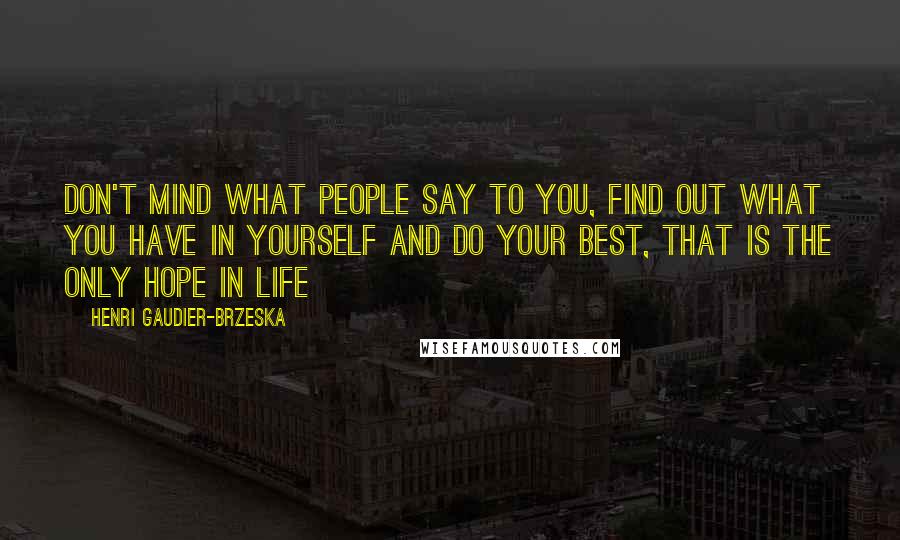 Henri Gaudier-Brzeska Quotes: Don't mind what people say to you, find out what you have in yourself and do your best, that is the only hope in life