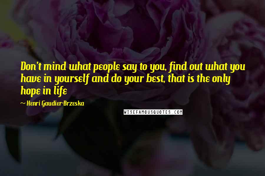 Henri Gaudier-Brzeska Quotes: Don't mind what people say to you, find out what you have in yourself and do your best, that is the only hope in life