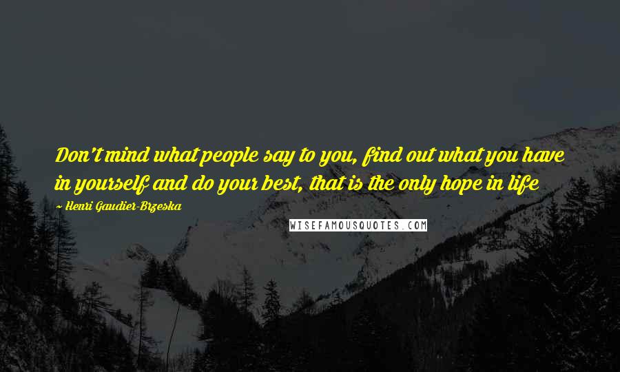 Henri Gaudier-Brzeska Quotes: Don't mind what people say to you, find out what you have in yourself and do your best, that is the only hope in life