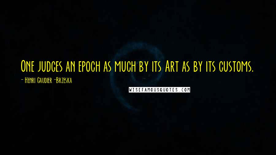 Henri Gaudier-Brzeska Quotes: One judges an epoch as much by its Art as by its customs.