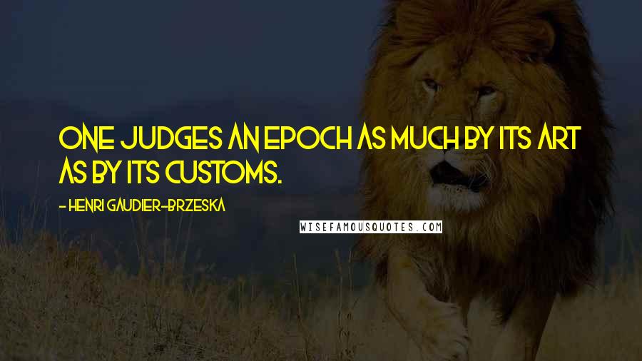 Henri Gaudier-Brzeska Quotes: One judges an epoch as much by its Art as by its customs.