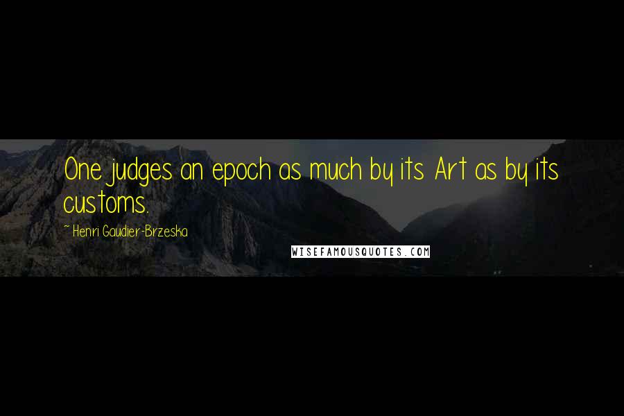 Henri Gaudier-Brzeska Quotes: One judges an epoch as much by its Art as by its customs.