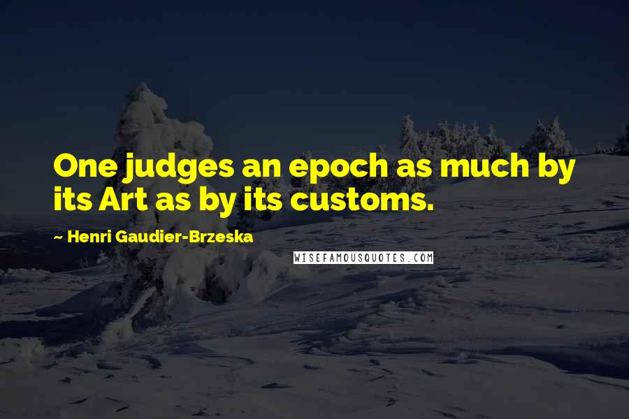 Henri Gaudier-Brzeska Quotes: One judges an epoch as much by its Art as by its customs.