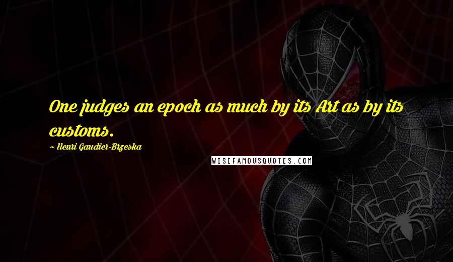 Henri Gaudier-Brzeska Quotes: One judges an epoch as much by its Art as by its customs.