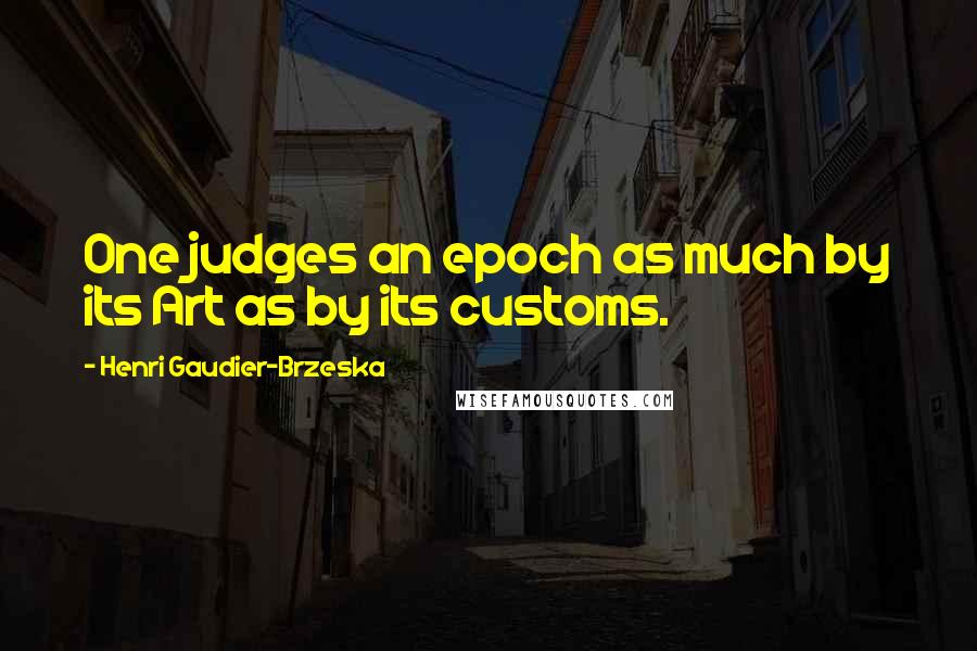 Henri Gaudier-Brzeska Quotes: One judges an epoch as much by its Art as by its customs.
