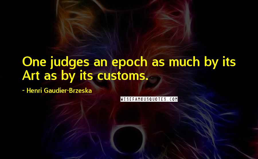 Henri Gaudier-Brzeska Quotes: One judges an epoch as much by its Art as by its customs.