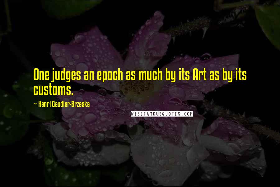 Henri Gaudier-Brzeska Quotes: One judges an epoch as much by its Art as by its customs.