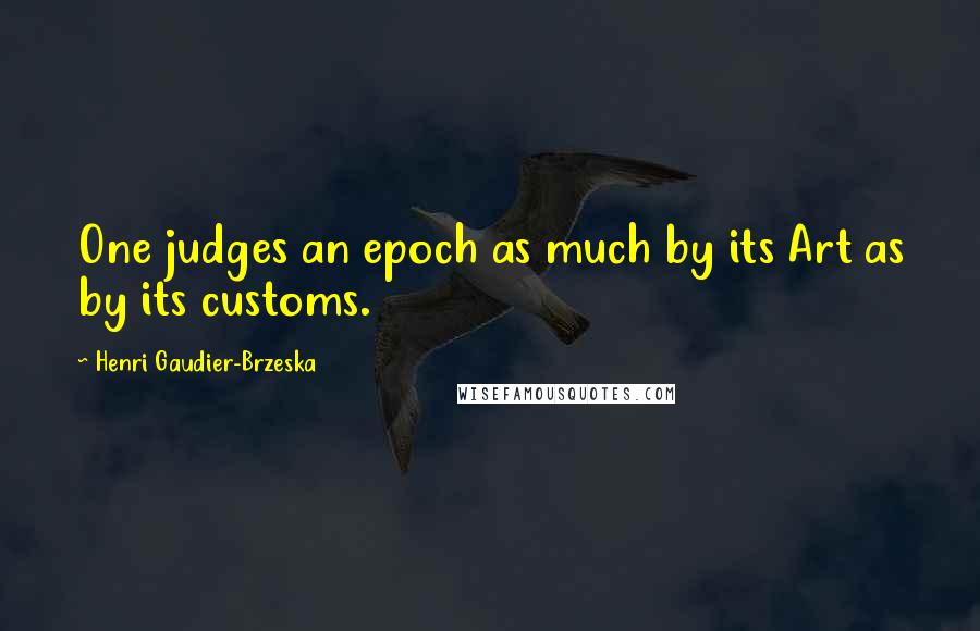 Henri Gaudier-Brzeska Quotes: One judges an epoch as much by its Art as by its customs.