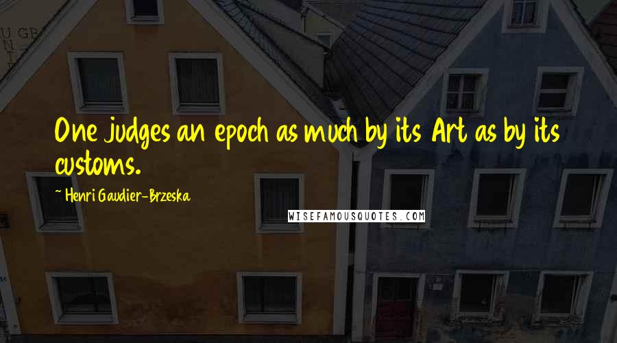 Henri Gaudier-Brzeska Quotes: One judges an epoch as much by its Art as by its customs.