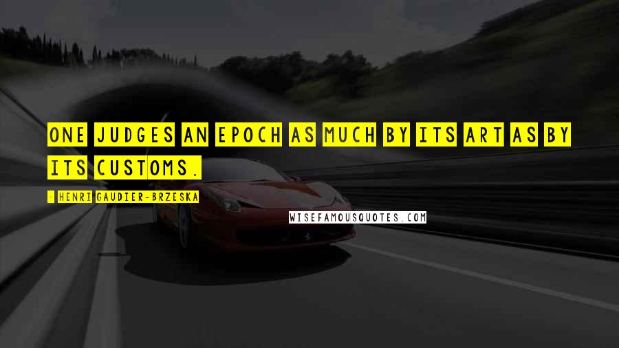 Henri Gaudier-Brzeska Quotes: One judges an epoch as much by its Art as by its customs.