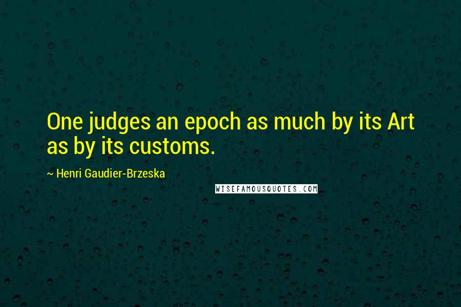 Henri Gaudier-Brzeska Quotes: One judges an epoch as much by its Art as by its customs.