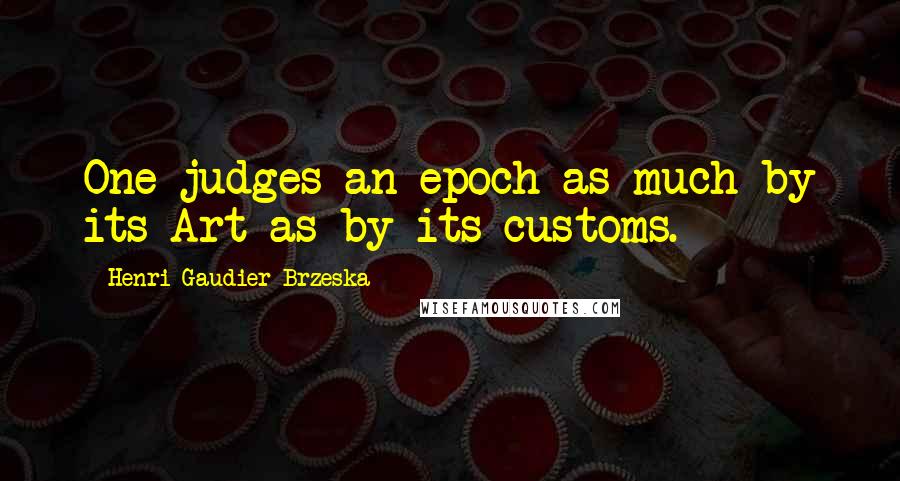 Henri Gaudier-Brzeska Quotes: One judges an epoch as much by its Art as by its customs.