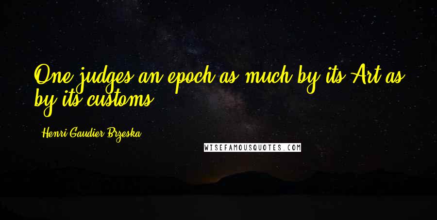 Henri Gaudier-Brzeska Quotes: One judges an epoch as much by its Art as by its customs.