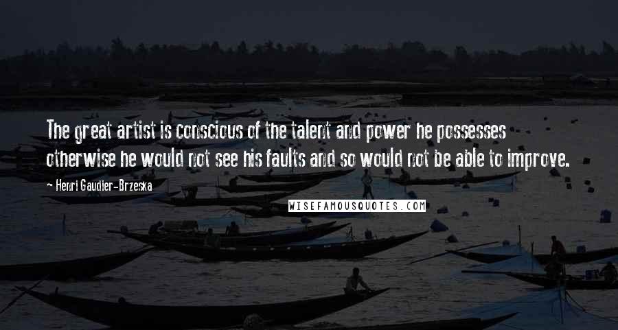 Henri Gaudier-Brzeska Quotes: The great artist is conscious of the talent and power he possesses otherwise he would not see his faults and so would not be able to improve.