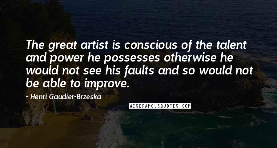 Henri Gaudier-Brzeska Quotes: The great artist is conscious of the talent and power he possesses otherwise he would not see his faults and so would not be able to improve.