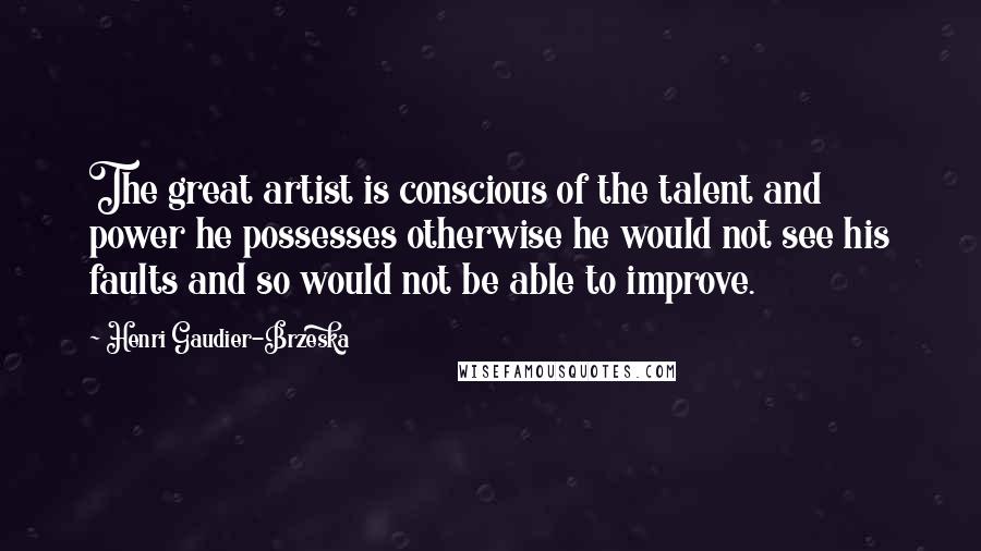 Henri Gaudier-Brzeska Quotes: The great artist is conscious of the talent and power he possesses otherwise he would not see his faults and so would not be able to improve.