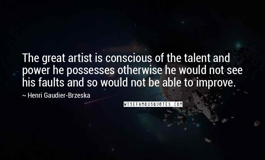 Henri Gaudier-Brzeska Quotes: The great artist is conscious of the talent and power he possesses otherwise he would not see his faults and so would not be able to improve.