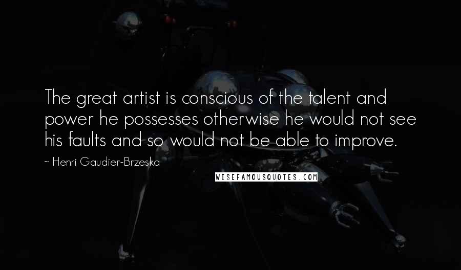 Henri Gaudier-Brzeska Quotes: The great artist is conscious of the talent and power he possesses otherwise he would not see his faults and so would not be able to improve.