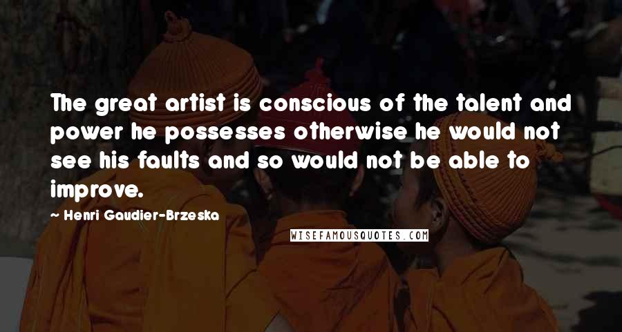 Henri Gaudier-Brzeska Quotes: The great artist is conscious of the talent and power he possesses otherwise he would not see his faults and so would not be able to improve.