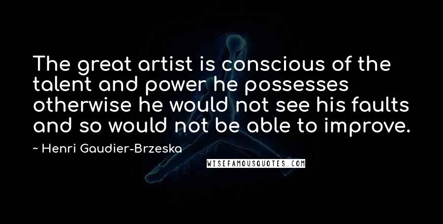 Henri Gaudier-Brzeska Quotes: The great artist is conscious of the talent and power he possesses otherwise he would not see his faults and so would not be able to improve.