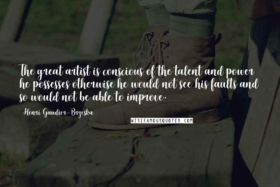 Henri Gaudier-Brzeska Quotes: The great artist is conscious of the talent and power he possesses otherwise he would not see his faults and so would not be able to improve.