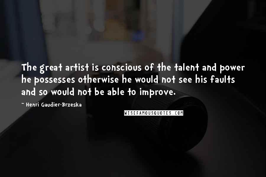 Henri Gaudier-Brzeska Quotes: The great artist is conscious of the talent and power he possesses otherwise he would not see his faults and so would not be able to improve.
