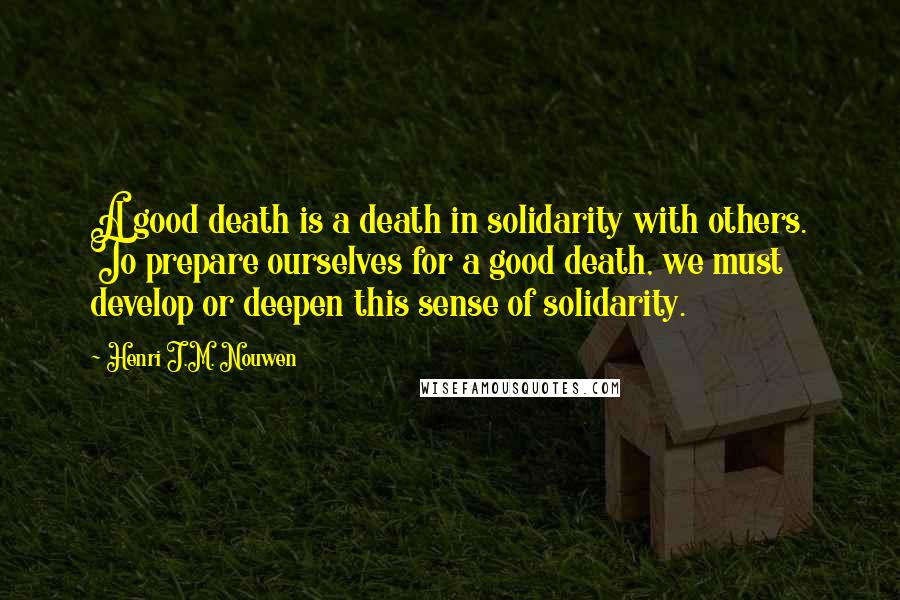 Henri J.M. Nouwen Quotes: A good death is a death in solidarity with others. To prepare ourselves for a good death, we must develop or deepen this sense of solidarity.
