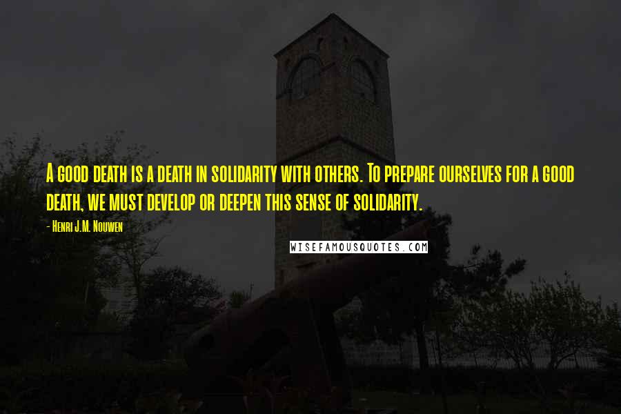 Henri J.M. Nouwen Quotes: A good death is a death in solidarity with others. To prepare ourselves for a good death, we must develop or deepen this sense of solidarity.