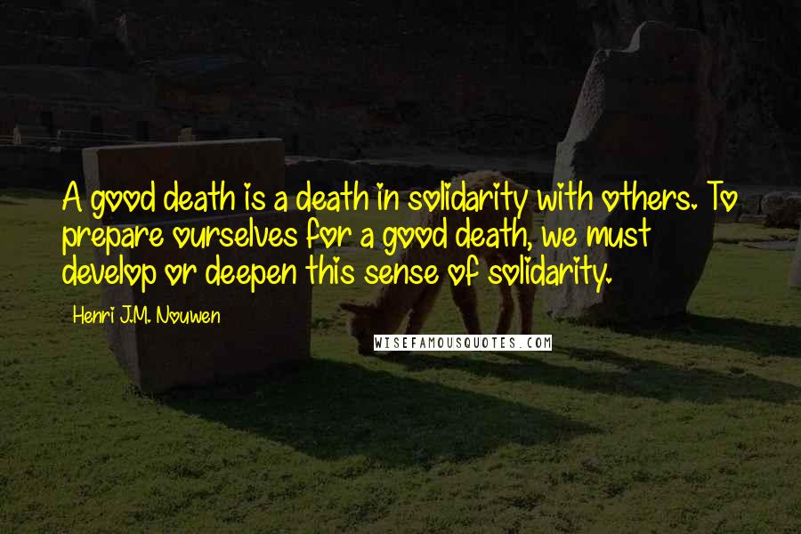Henri J.M. Nouwen Quotes: A good death is a death in solidarity with others. To prepare ourselves for a good death, we must develop or deepen this sense of solidarity.
